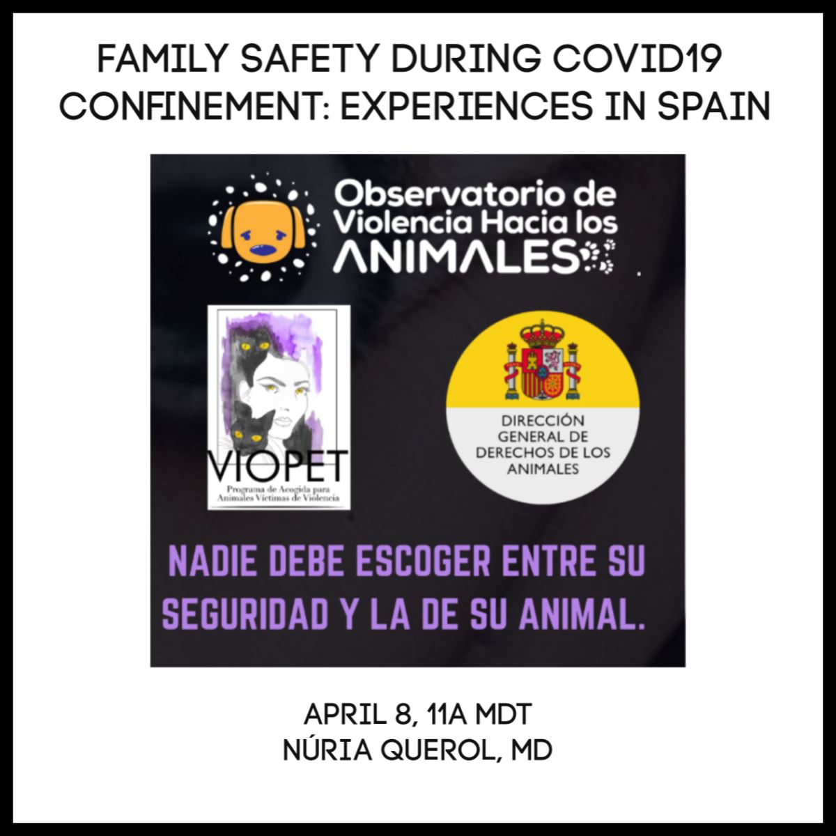 Family Safety During Covid-19 Confinement: Experiences in Spain Observatorio de Violencia Hacia los Animales Nadie Debe Escoger enter su seguridad y la de su animal. April 8, 11am MDT Nuria, Querol, MD